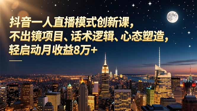 抖音一人直播模式创新课，不出镜项目、话术逻辑、心态塑造，轻启动月收益8万+-福源网创资源站