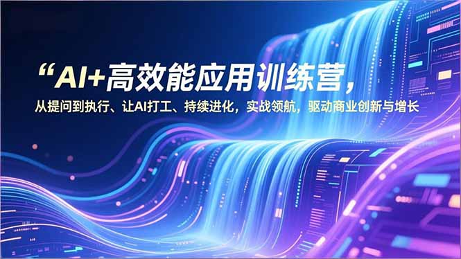 AI+高效能应用训练营，从提问到执行、让AI打工、持续进化，实战领航，驱动商业创新与增长-福源网创资源站