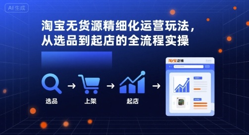 淘宝无货源精细化运营玩法，从选品到起店的全流程实操-福源网创资源站