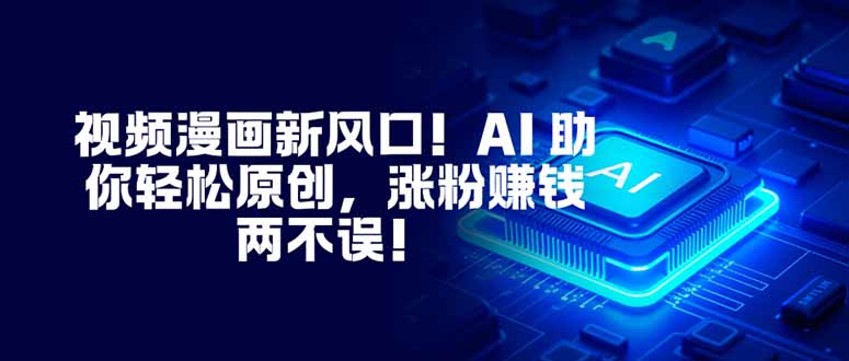 视频漫画新风口！AI 助你轻松原创，涨粉赚钱两不误！-福源网创资源站