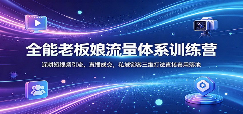 全能老板娘流量体系训练营：深耕短视频引流，直播成交，私域锁客三维打法直接套用落地-福源网创资源站