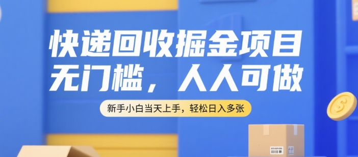 快递回收掘金项目，无门槛，人人可做，新手小白当天上手，轻松日入多张【揭秘】-福源网创资源站