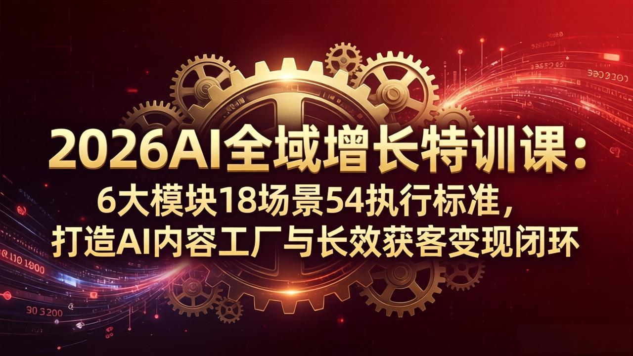 2026AI全域增长特训课：6大模块18场景54执行标准，打造AI内容工厂与长效获客变现闭环-福源网创资源站