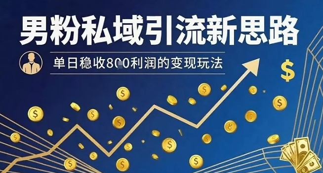 男粉私域引流新思路，单日稳收8张利润的变现玩法-福源网创资源站