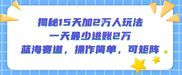 揭秘15天加2W人玩法，一天最少2万进账，蓝海赛道，操作简单，可矩阵-福源网创资源站