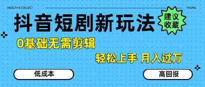 抖音短剧拉新新玩法，0基础无需剪辑，简单上手，轻松月入过W-福源网创资源站