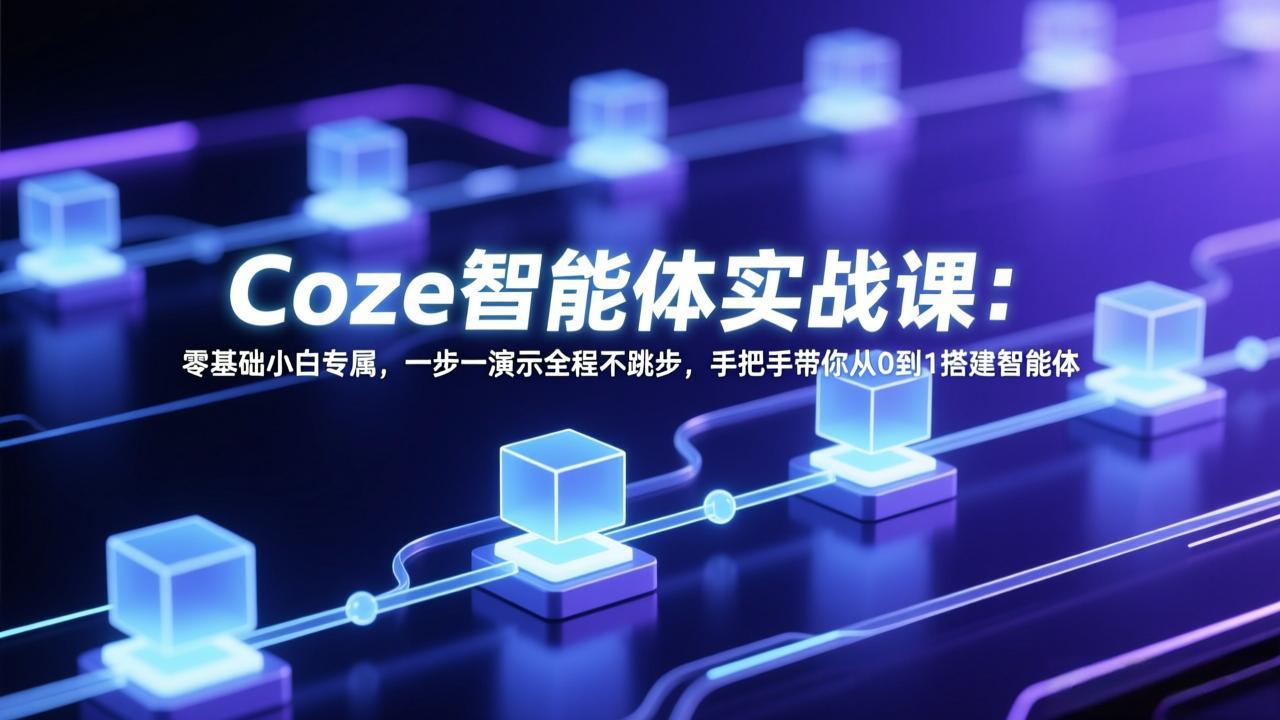 Coze智能体实战课：零基础小白专属，一步一演示全程不跳步，手把手带你从0到1搭建智能体-福源网创资源站