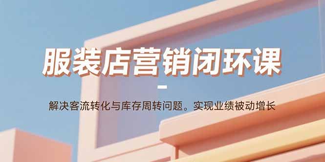 服装店营销闭环课：解决客流转化与库存周转问题。实现业绩被动增长-福源网创资源站