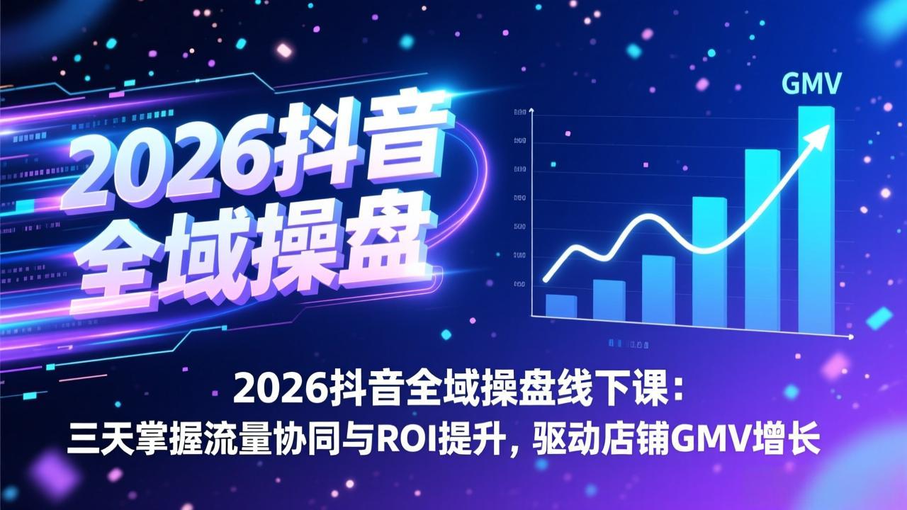 2026抖音全域操盘线下课：三天掌握流量协同与ROI提升，驱动店铺GMV增长-福源网创资源站