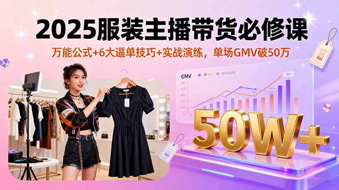 2025服装主播带货必修课，万能公式+6大逼单技巧+实战演练，单场GMV破50万-福源网创资源站