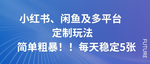 小红书、闲鱼及多平台定制玩法简单粗暴!每天稳定5张-福源网创资源站