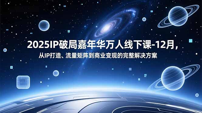 2025IP破局嘉年华万人线下课-12月，从IP打造、流量矩阵到商业变现的完整解决方案-福源网创资源站