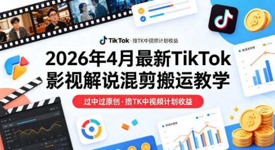 26年4月最新TikTok影视解说混剪搬运教学，过中过原创，撸TK中视频计划收益-福源网创资源站