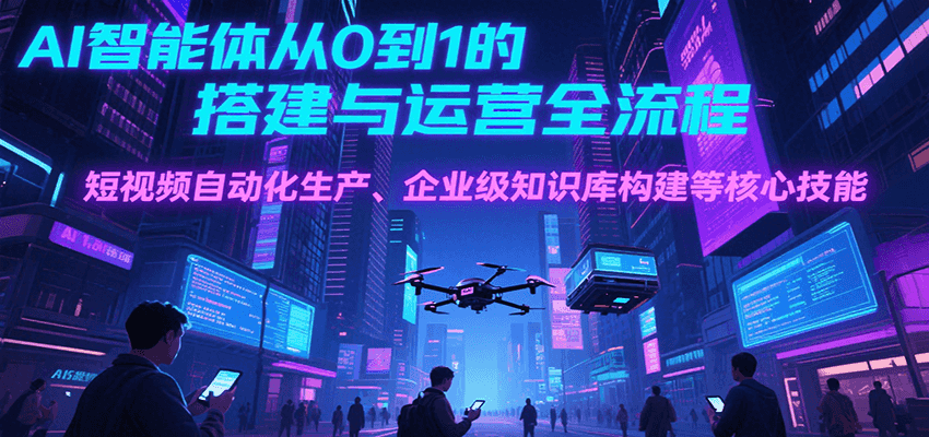 AI智能体从0到1的搭建与运营全流程，短视频自动化生产、企业级知识库构建等核心技能-福源网创资源站