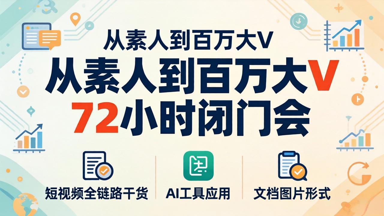 从素人到百万大V 72小时闭门会：短视频全链路干货+AI工具应用，文档图片形式轻松学变现-福源网创资源站