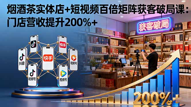 烟酒茶实体店+短视频百倍矩阵获客破局课：门店营收提升200%+-福源网创资源站