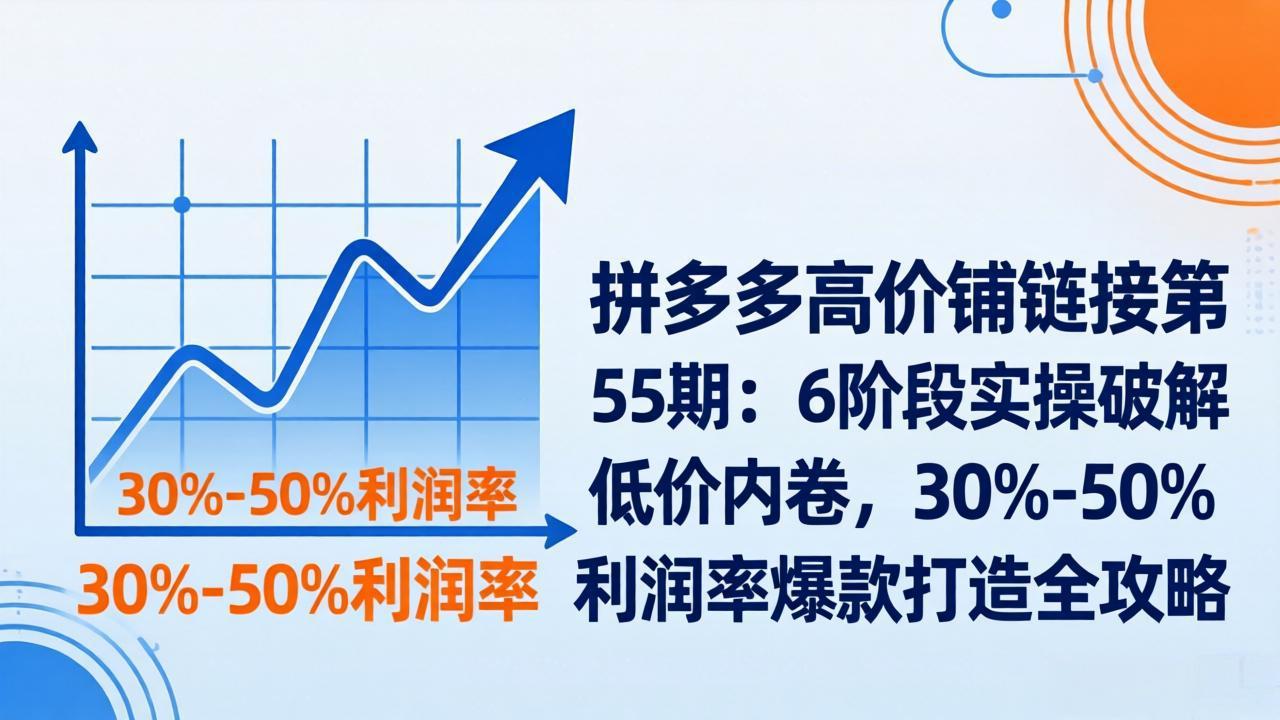 拼多多高价铺链接第55期：6阶段实操破解低价内卷，30%-50%利润率爆款打造全攻略-福源网创资源站