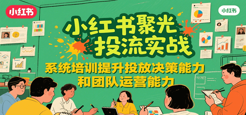 小红书聚光投流实战，系统学习提升投放决策能力和团队运营能力-福源网创资源站