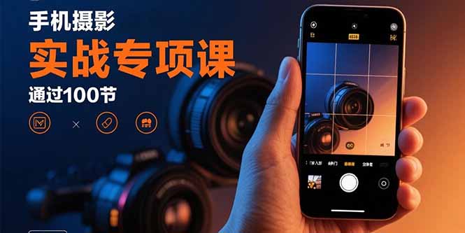 手机摄影实战专项课：通过100节实操课程实现从入门到精通的技能进阶-福源网创资源站