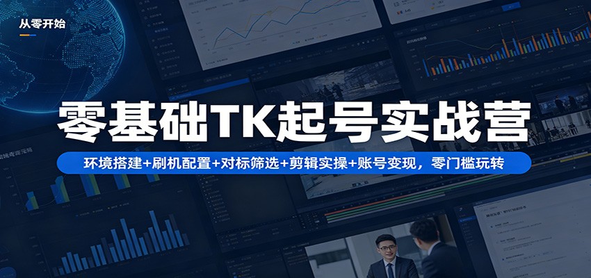 零基础TK起号实战营：环境搭建+ 刷机配置+对标筛选+剪辑实操+账号变现，零门槛玩转-福源网创资源站