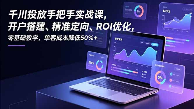 千川投放手把手实战课，开户搭建、精准定向、ROI优化，零基础教学，单客成本降低50%+-福源网创资源站