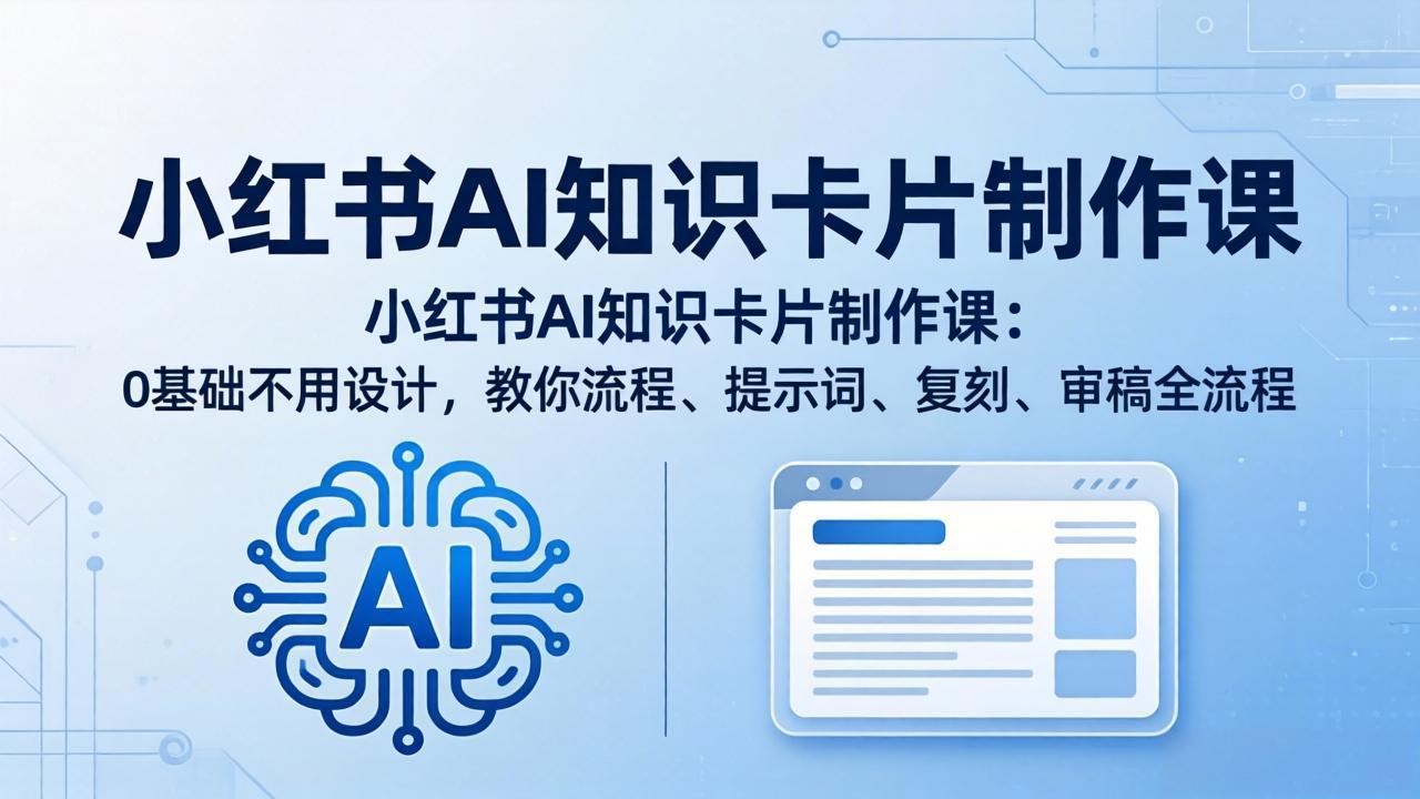 小红书AI知识卡片制作课：0基础不用设计，教你流程、提示词、复刻、审稿全流程-福源网创资源站