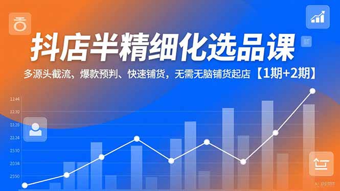 抖店半精细化选品课，多源头截流、爆款预判、快速铺货，无脑铺货起店【1期+2期】-福源网创资源站