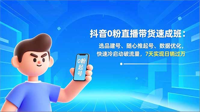 抖音0粉直播带货速成班：选品建号、随心推起号、数据优化，快速冷启动破流量，7天实现日销过万-福源网创资源站