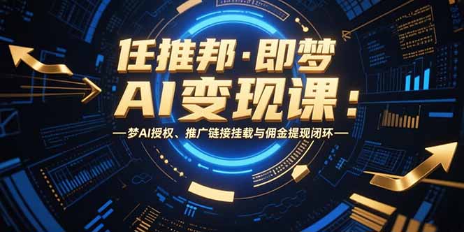 任推邦·即梦AI变现课：梦AI授权、推广链接挂载与佣金提现闭环-福源网创资源站