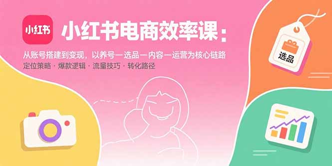 小红书电商效率课：从账号搭建到变现，以养号-选品-内容-运营为核心链路-福源网创资源站