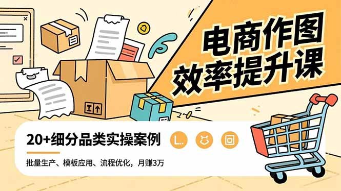 电商作图效率提升课，批量生产、模板应用、流程优化，20+细分品类实操案例，月赚3万-福源网创资源站