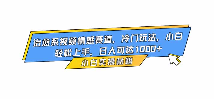 治愈系视频情感赛道，冷门玩法，小白轻松上手，日入可达1000+-福源网创资源站