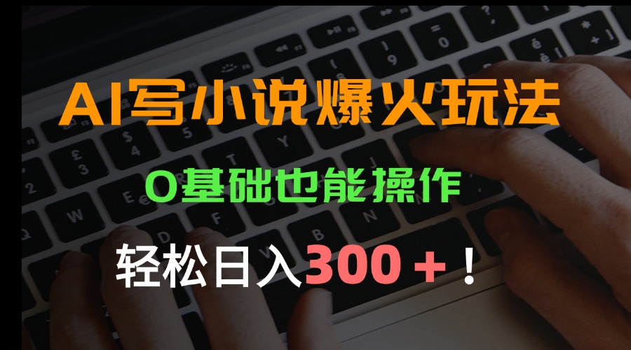AI写小说爆火玩法，0基础也能操作，日收益轻松300+！-福源网创资源站