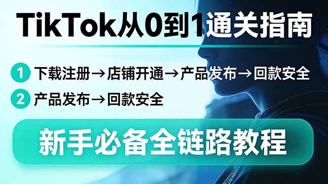 TikTok从0到1通关指南：下载注册→店铺开通→产品发布→回款安全，新手必备全链路教程-福源网创资源站