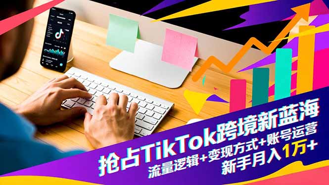 抢占TikTok跨境新蓝海：流量逻辑+变现方式+账号运营，新手月入1万+-福源网创资源站