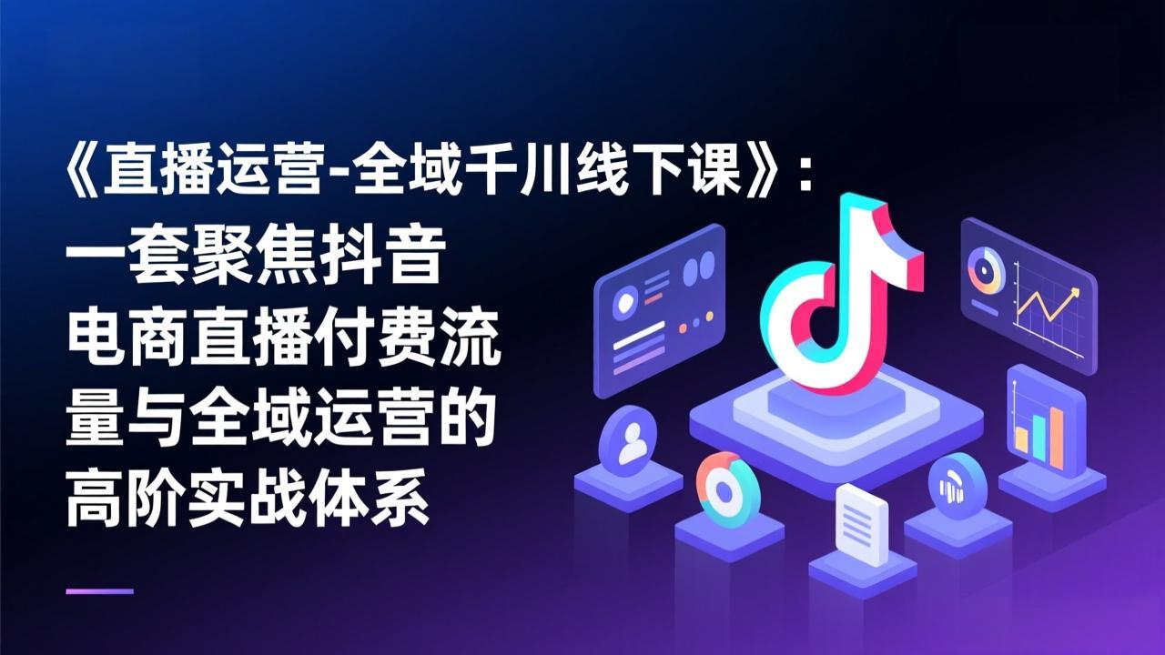 《直播运营-全域千川线下课》：一套聚焦抖音电商直播付费流量与全域运营的高阶实战体系-福源网创资源站