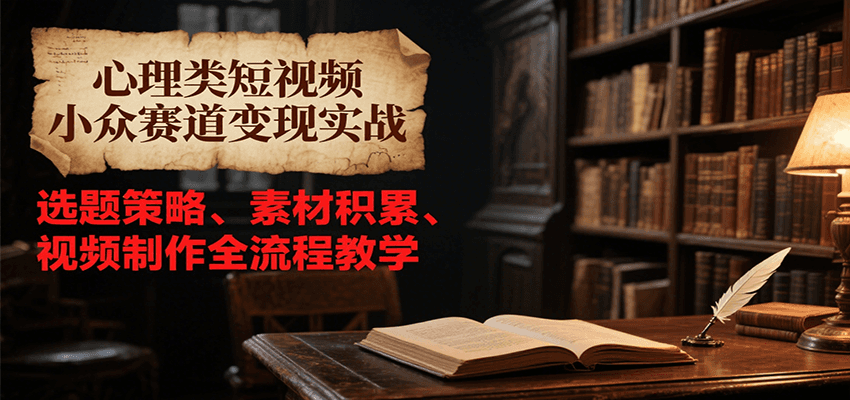 心理类短视频小众赛道变现实战，选题策略、素材积累、视频制作全流程教学-福源网创资源站
