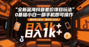 全新蓝海抖音差价项目玩法，0基础小白一部手机即可操作，暴利风口玩法，日入1k+【揭秘】-福源网创资源站