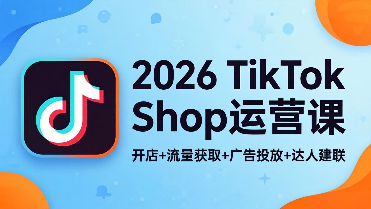 2026TikTok Shop运营课：开店+流量获取+广告投放+达人建联，解锁海外电商掘金路径-福源网创资源站