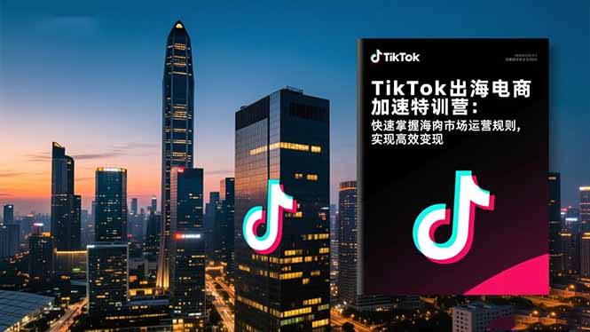 TikTok出海电商加速特训营：快速掌握海外市场运营规则，实现高效变现-福源网创资源站