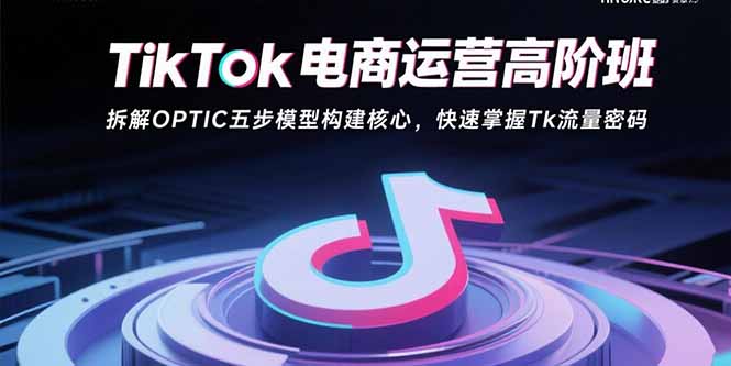 TikTok电商运营高阶班：拆解OPTIC五步模型构建核心，快速掌握Tk流量密码-福源网创资源站