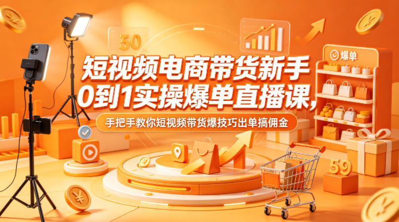 短视频电商带货新手0到1实操爆单直播课，手把手教你短视频带货爆技巧出单搞佣金-福源网创资源站