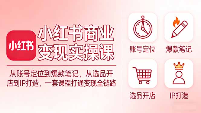 小红书商业变现实操课：从账号定位到爆款笔记，从选品开店到IP打造，一套课程打通变现全链路-福源网创资源站
