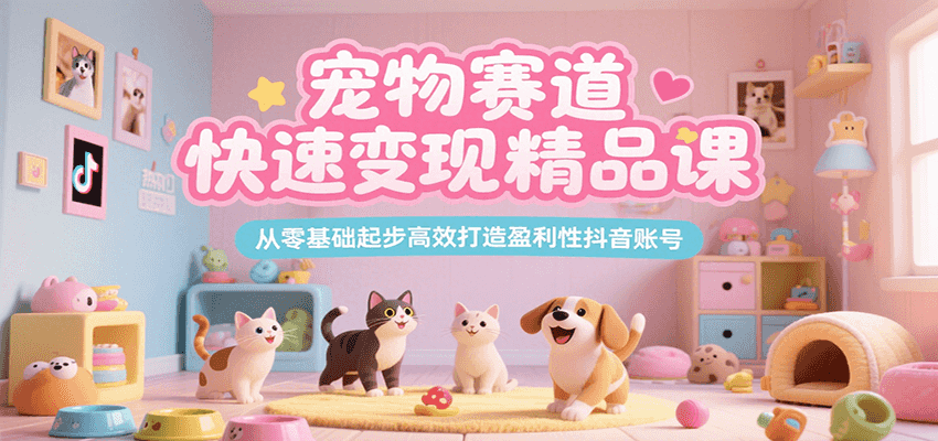 宠物赛道快速变现精品课，从零基础起步高效打造盈利性抖音账号-福源网创资源站