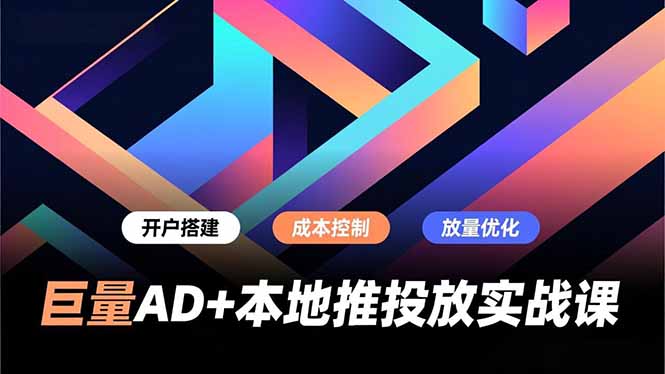 巨量AD+本地推投放实战课，开户搭建、成本控制、放量优化，有效提升商家线上获客与转化效率-福源网创资源站