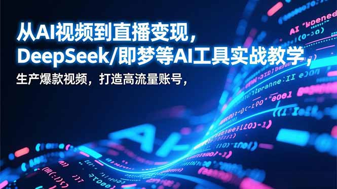 从AI视频到直播变现，DeepSeek/即梦等AI工具实战教学，生产爆款视频，打造高流量账号-福源网创资源站