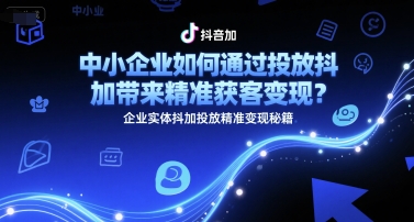 中小企业如何通过投放抖加带来精准获客变现？企业实体抖加投放精准变现秘籍-福源网创资源站