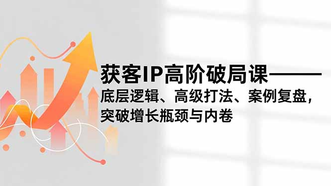 获客IP高阶破局课，底层逻辑、高级打法、案例复盘，突破增长瓶颈与内卷-福源网创资源站