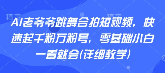 AI老爷爷跳舞合拍短视频，快速起千粉万粉号，零基础小白一看就会(详细教学)-福源网创资源站