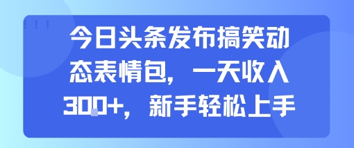 今日头条发布搞笑动态表情包，一天收入3张+，新手轻松上手-福源网创资源站